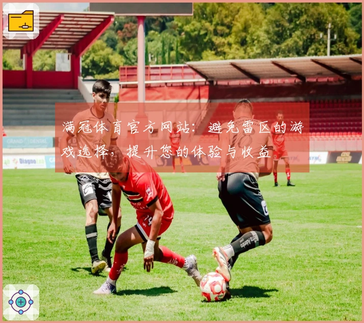 满冠体育官方网站：避免雷区的游戏选择，提升您的体验与收益
