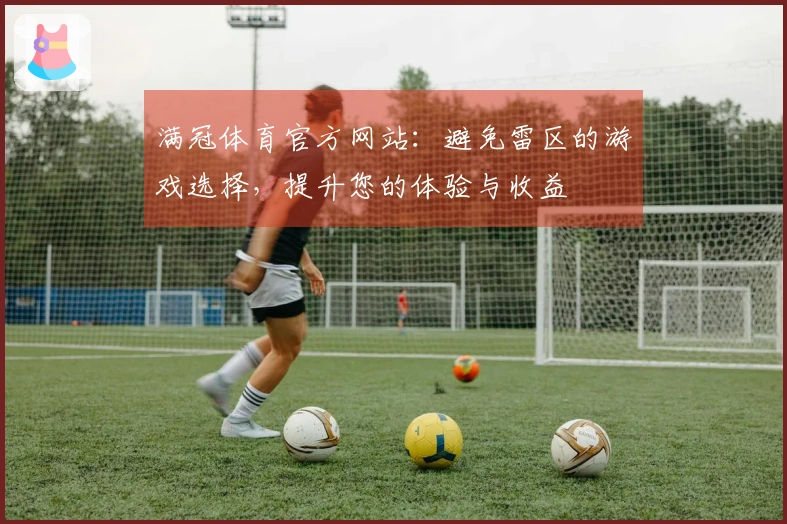 满冠体育官方网站：避免雷区的游戏选择，提升您的体验与收益