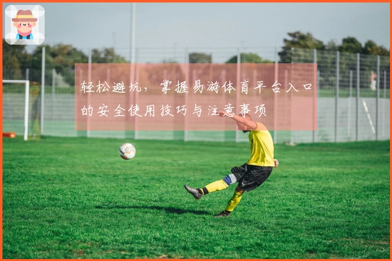 轻松避坑，掌握易游体育平台入口的安全使用技巧与注意事项